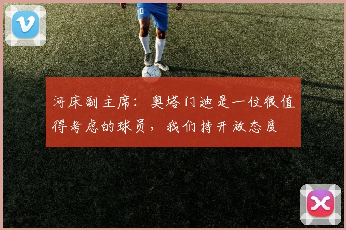 河床副主席：奥塔门迪是一位很值得考虑的球员，我们持开放态度