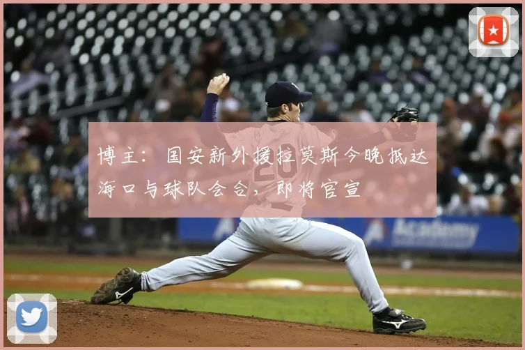 博主：国安新外援拉莫斯今晚抵达海口与球队会合，即将官宣