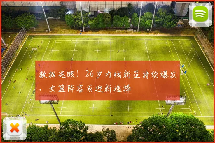 数据亮眼！26岁内线新星持续爆发，女篮阵容或迎新选择
