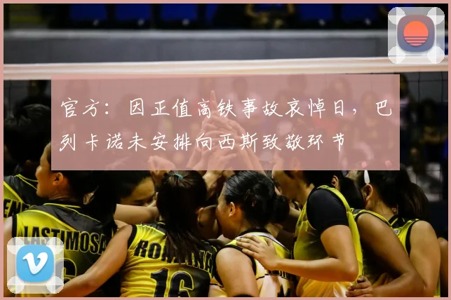 官方：因正值高铁事故哀悼日，巴列卡诺未安排向西斯致敬环节