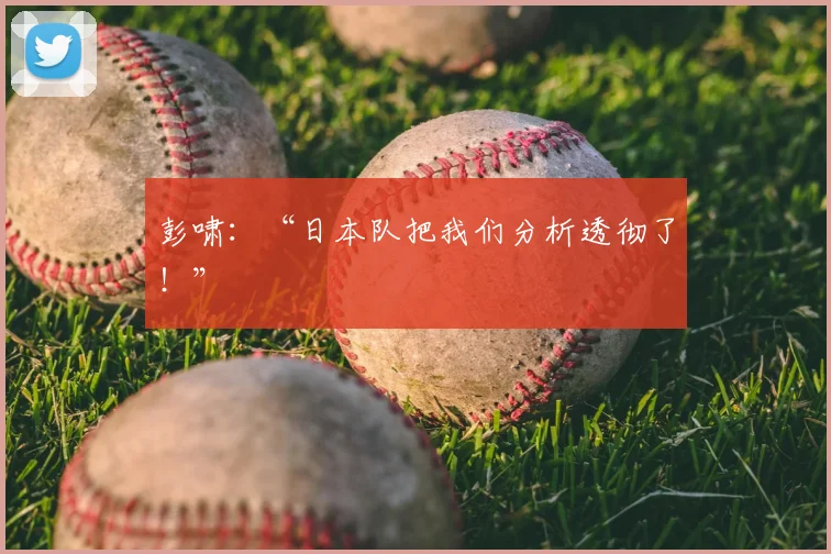 彭啸：“日本队把我们分析透彻了！”