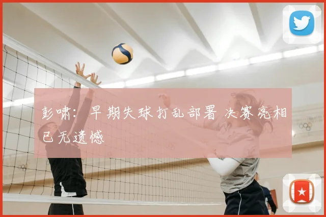 彭啸：早期失球打乱部署 决赛亮相已无遗憾