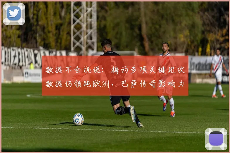 数据不会说谎：梅西多项关键进攻数据仍领跑欧洲，巴萨传奇影响力持续