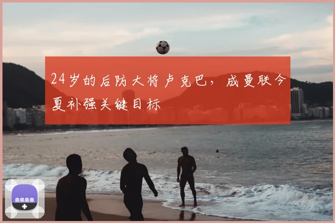 24岁的后防大将卢克巴，成曼联今夏补强关键目标