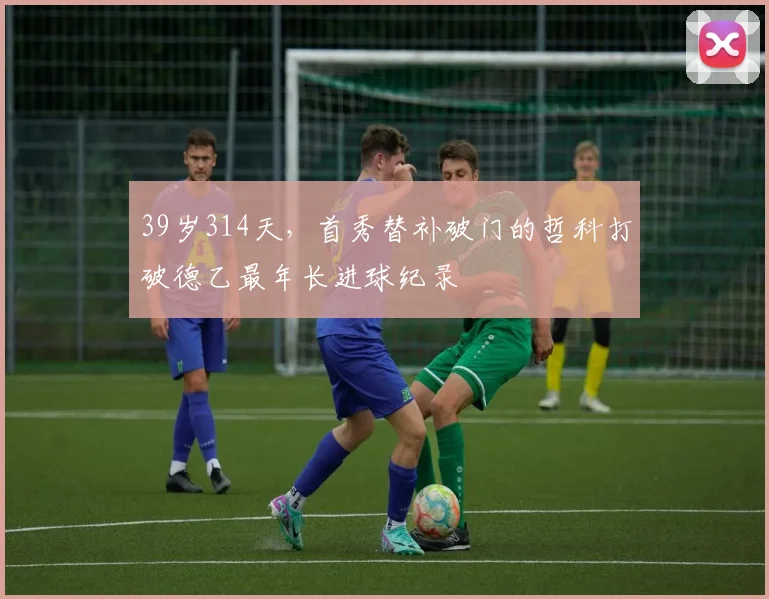 39岁314天，首秀替补破门的哲科打破德乙最年长进球纪录