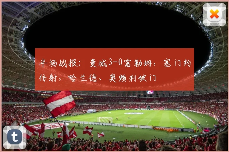 半场战报：曼城3-0富勒姆，塞门约传射，哈兰德、奥赖利破门