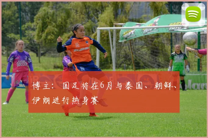 博主：国足将在6月与泰国、朝鲜、伊朗进行热身赛