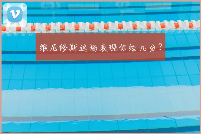 维尼修斯这场表现你给几分？