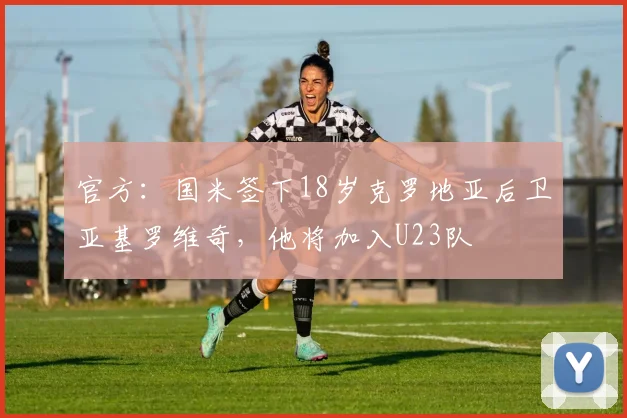 官方：国米签下18岁克罗地亚后卫亚基罗维奇，他将加入U23队