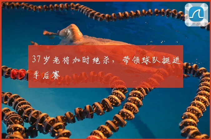 37岁老将加时绝杀，带领球队挺进季后赛