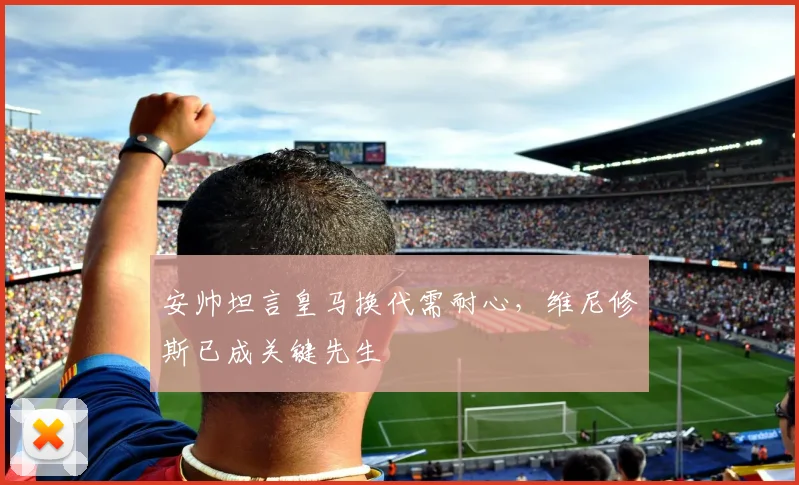 安帅坦言皇马换代需耐心，维尼修斯已成关键先生