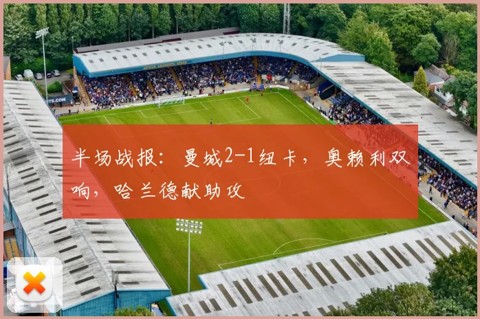 半场战报：曼城2-1纽卡，奥赖利双响，哈兰德献助攻