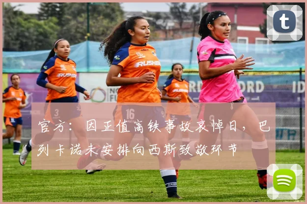 官方：因正值高铁事故哀悼日，巴列卡诺未安排向西斯致敬环节