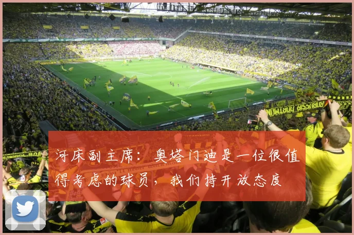 河床副主席：奥塔门迪是一位很值得考虑的球员，我们持开放态度