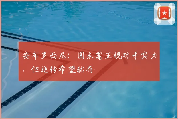 安布罗西尼：国米需正视对手实力，但逆转希望犹存