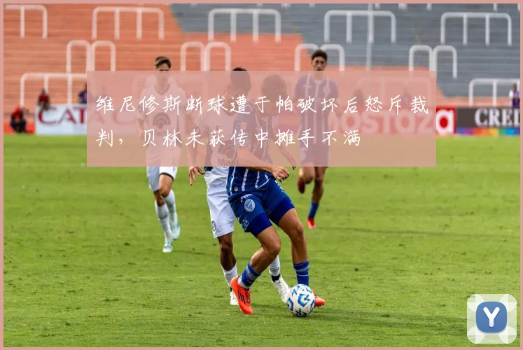 维尼修斯断球遭于帕破坏后怒斥裁判，贝林未获传中摊手不满