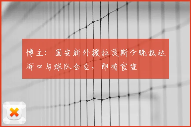 博主：国安新外援拉莫斯今晚抵达海口与球队会合，即将官宣