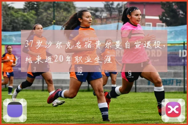 37岁沙尔克名宿费尔曼自宣退役，结束近20年职业生涯