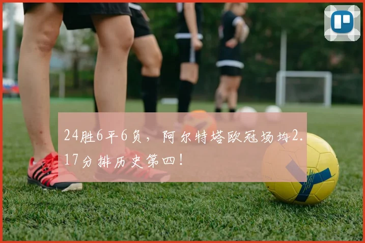 24胜6平6负，阿尔特塔欧冠场均2.17分排历史第四！