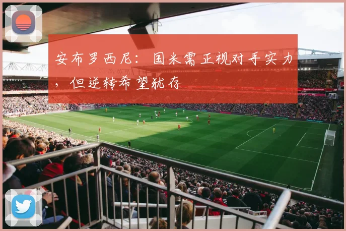安布罗西尼：国米需正视对手实力，但逆转希望犹存