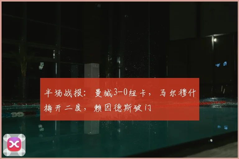 半场战报：曼城3-0纽卡，马尔穆什梅开二度，赖因德斯破门