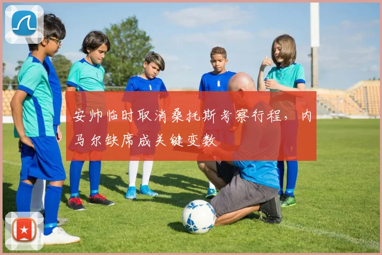 安帅临时取消桑托斯考察行程，内马尔缺席成关键变数
