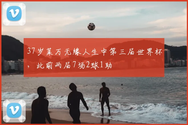37岁莱万无缘人生中第三届世界杯，此前两届7场2球1助