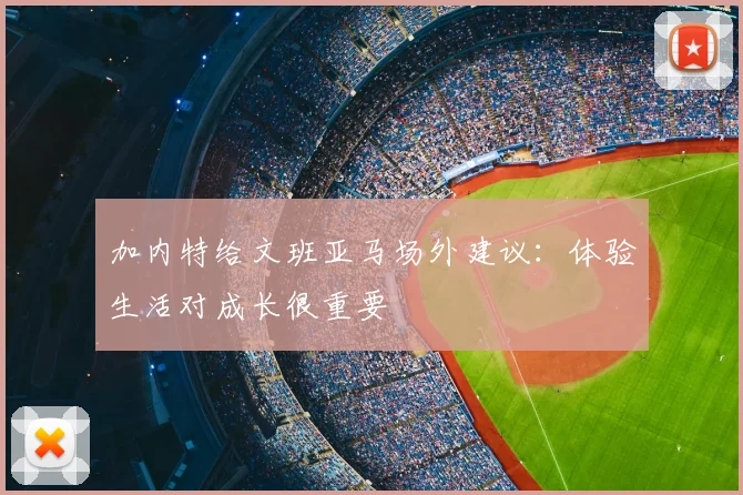 加内特给文班亚马场外建议：体验生活对成长很重要