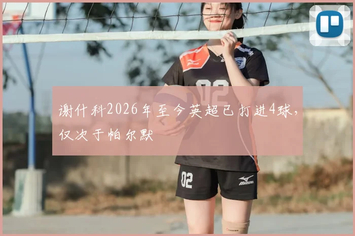 谢什科2026年至今英超已打进4球，仅次于帕尔默