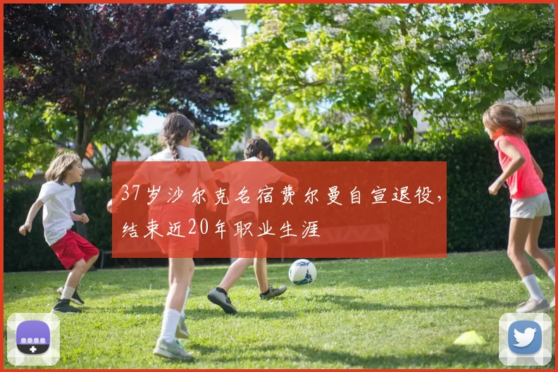 37岁沙尔克名宿费尔曼自宣退役，结束近20年职业生涯