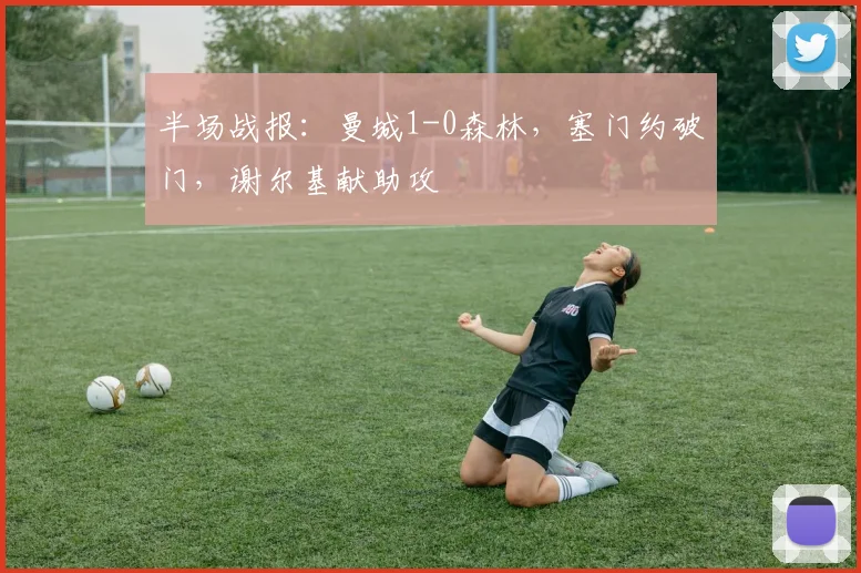 半场战报：曼城1-0森林，塞门约破门，谢尔基献助攻