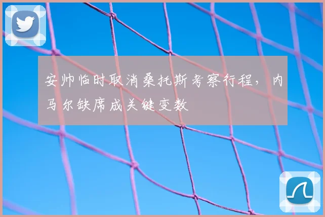 安帅临时取消桑托斯考察行程，内马尔缺席成关键变数