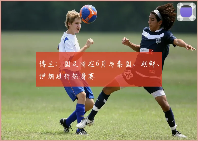 博主：国足将在6月与泰国、朝鲜、伊朗进行热身赛