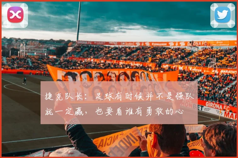 捷克队长：足球有时候并不是强队就一定赢，也要看谁有勇敢的心