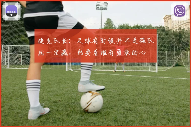 捷克队长：足球有时候并不是强队就一定赢，也要看谁有勇敢的心