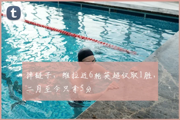 掉链子，维拉近6轮英超仅取1胜，二月至今只拿5分
