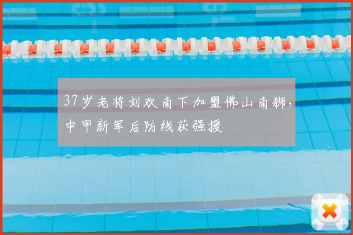 37岁老将刘欢南下加盟佛山南狮，中甲新军后防线获强援